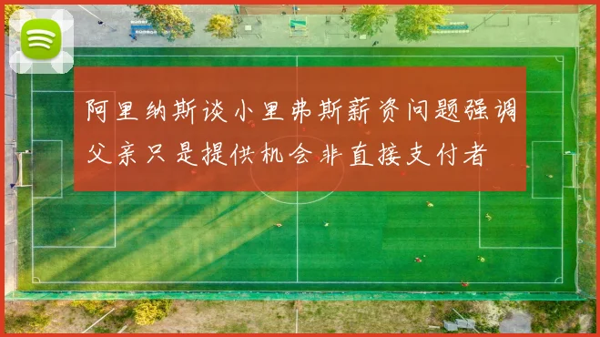 阿里纳斯谈小里弗斯薪资问题强调父亲只是提供机会非直接支付者