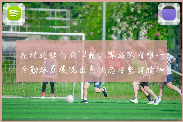 孔特连续打满12轮比赛成队内唯一全勤球员展现出色状态与坚持精神