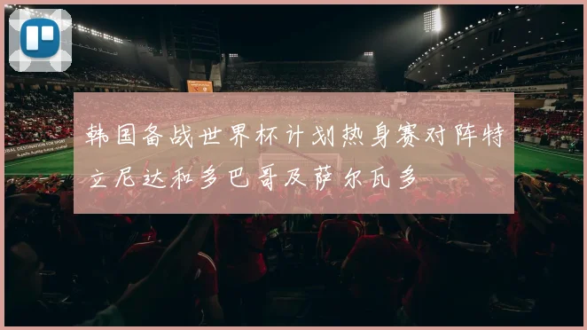 韩国备战世界杯计划热身赛对阵特立尼达和多巴哥及萨尔瓦多