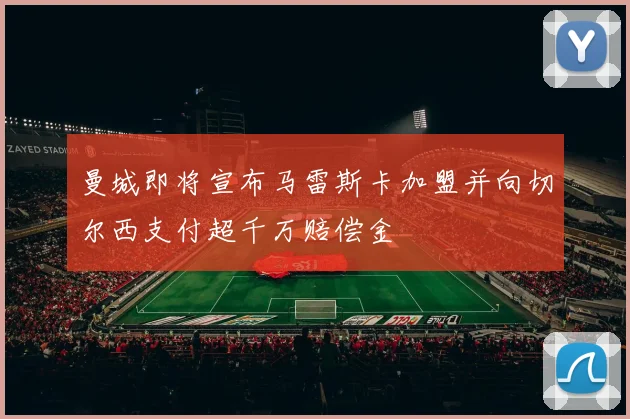 曼城即将宣布马雷斯卡加盟并向切尔西支付超千万赔偿金