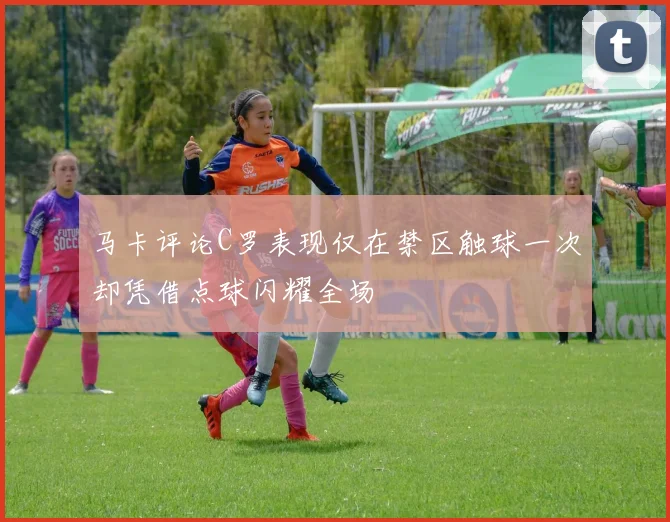 马卡评论C罗表现仅在禁区触球一次却凭借点球闪耀全场
