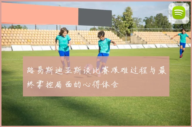 路易斯迪亚斯谈比赛艰难过程与最终掌控局面的心得体会