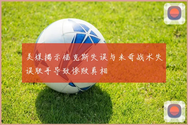 美媒揭示福克斯失误与米奇战术失误联手导致惨败真相