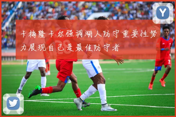 卡梅隆卡尔强调湖人防守重要性努力展现自己是最佳防守者