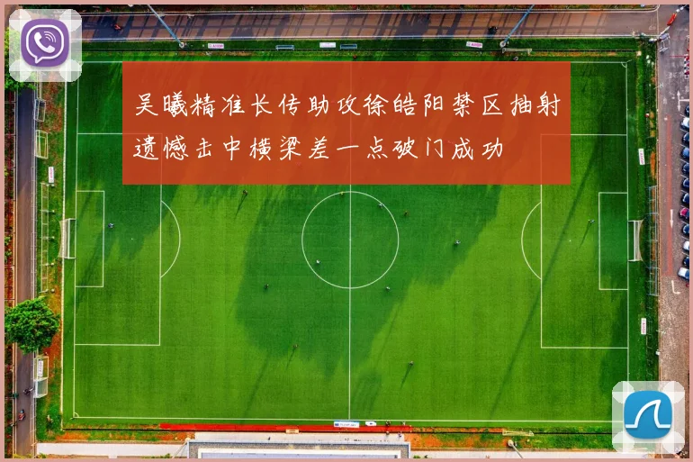 吴曦精准长传助攻徐皓阳禁区抽射遗憾击中横梁差一点破门成功